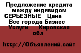 Предложение кредита между индивидом СЕРЬЕЗНЫЕ › Цена ­ 0 - Все города Бизнес » Услуги   . Кировская обл.